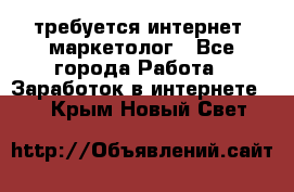 требуется интернет- маркетолог - Все города Работа » Заработок в интернете   . Крым,Новый Свет